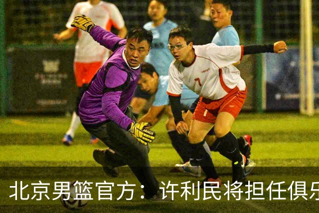 北京男篮官方：许利民将担任俱乐部总教练 李楠将担任主教练